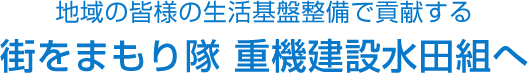 地域の皆様の生活基盤整備で貢献する 街をまもり隊 重機建設水田組へ